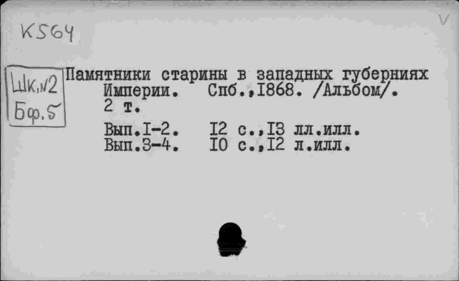 ﻿KSGH
Памятники старины в западных губерниях Империи. Спб.,1868. /Альбом/. 2 т.
Вып.1-2. 12 с.,13 лл.илл. Вып.3-4. 10 с.»12 л.илл.
